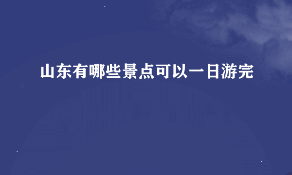 山东有哪些景点可以一日游完