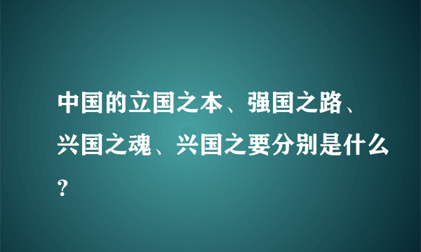 中国的立国之本、强国之路、兴国之魂、兴国之要分别是什么？