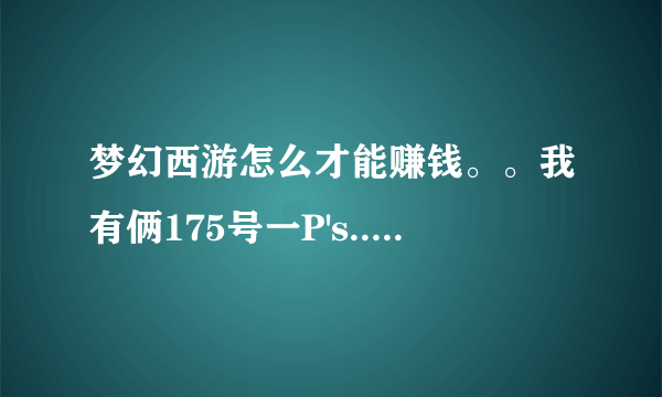 梦幻西游怎么才能赚钱。。我有俩175号一P's..一个dt