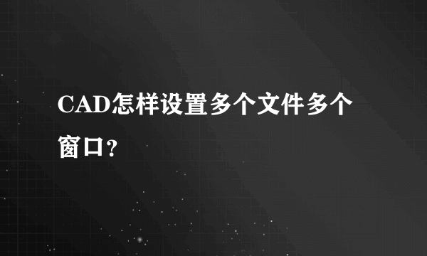 CAD怎样设置多个文件多个窗口？