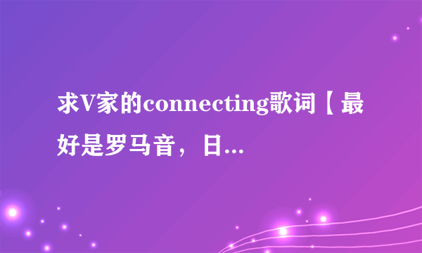 求V家的connecting歌词【最好是罗马音，日文和中文的】