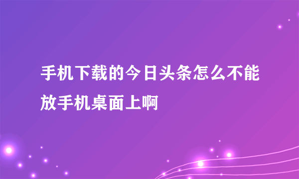 手机下载的今日头条怎么不能放手机桌面上啊