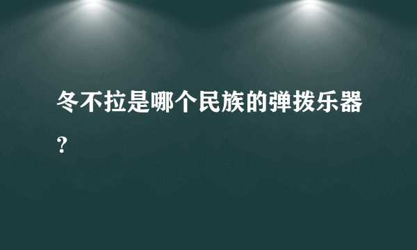 冬不拉是哪个民族的弹拨乐器？