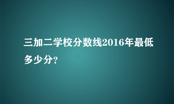 三加二学校分数线2016年最低多少分？