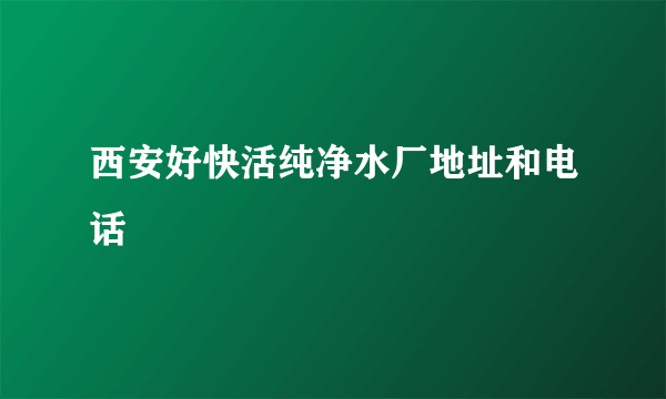 西安好快活纯净水厂地址和电话