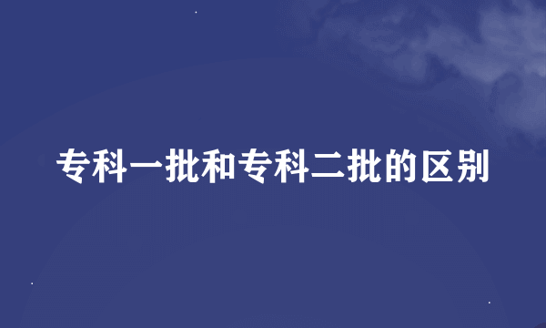 专科一批和专科二批的区别