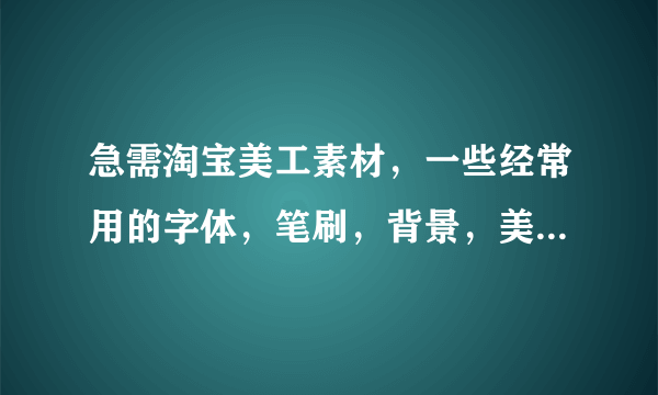 急需淘宝美工素材，一些经常用的字体，笔刷，背景，美工教程，网站，QQ群，论坛等等，十分感谢