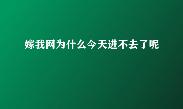 嫁我网为什么今天进不去了呢