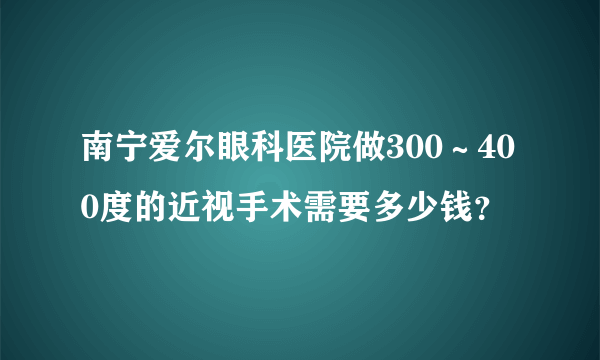 南宁爱尔眼科医院做300～400度的近视手术需要多少钱？