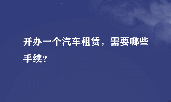 开办一个汽车租赁，需要哪些手续？