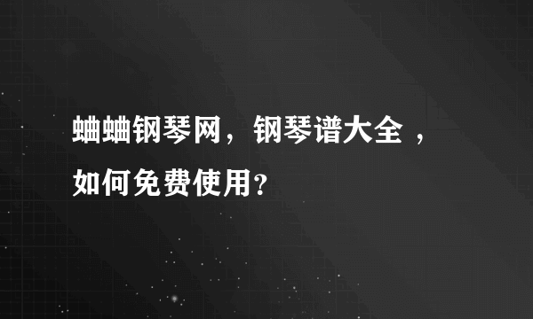 蛐蛐钢琴网，钢琴谱大全 ，如何免费使用？