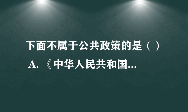 下面不属于公共政策的是（） A. 《中华人民共和国选举法》 B. 《中共中央关于加快水利改革发展