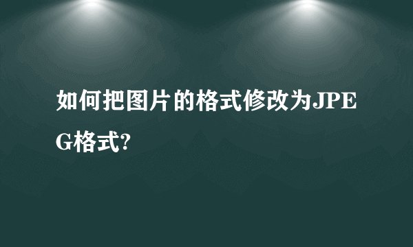 如何把图片的格式修改为JPEG格式?