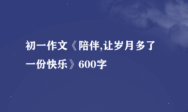 初一作文《陪伴,让岁月多了一份快乐》600字