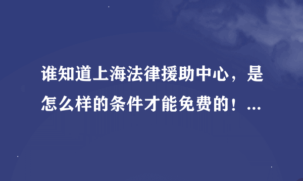 谁知道上海法律援助中心，是怎么样的条件才能免费的！还是要收费的！