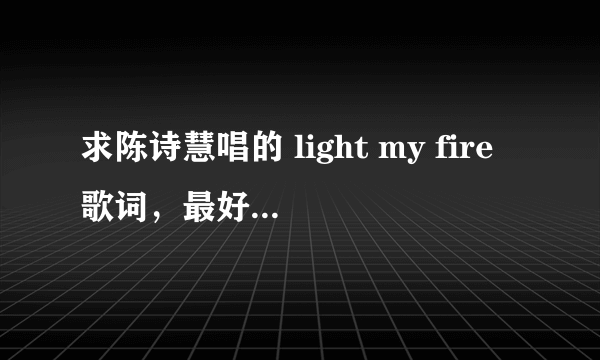 求陈诗慧唱的 light my fire歌词，最好有歌词翻译