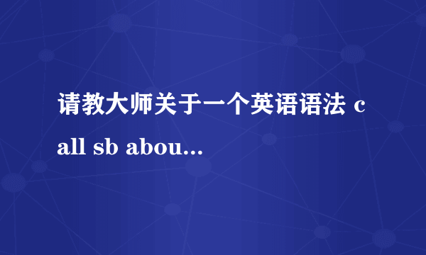 请教大师关于一个英语语法 call sb about sth 以及tell sb about sth 这两词组中 ...