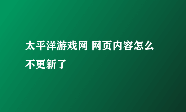 太平洋游戏网 网页内容怎么不更新了