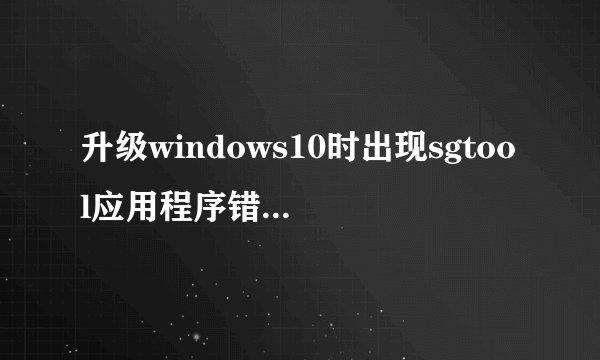 升级windows10时出现sgtool应用程序错误,应用程序无法正常启动(0×c0000142)