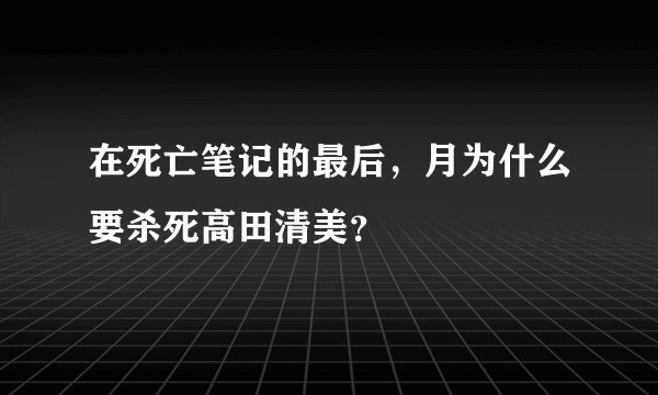 在死亡笔记的最后，月为什么要杀死高田清美？