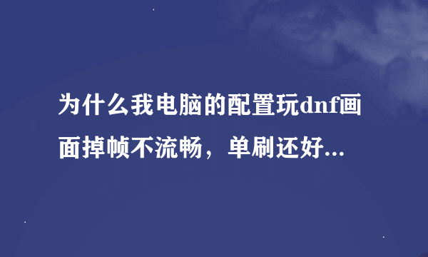 为什么我电脑的配置玩dnf画面掉帧不流畅，单刷还好，打团的时候才4 5十，技能多有明显的卡顿