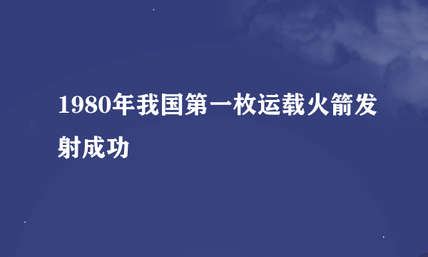 1980年我国第一枚运载火箭发射成功