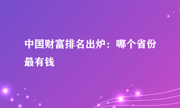 中国财富排名出炉：哪个省份最有钱