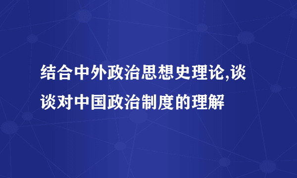 结合中外政治思想史理论,谈谈对中国政治制度的理解