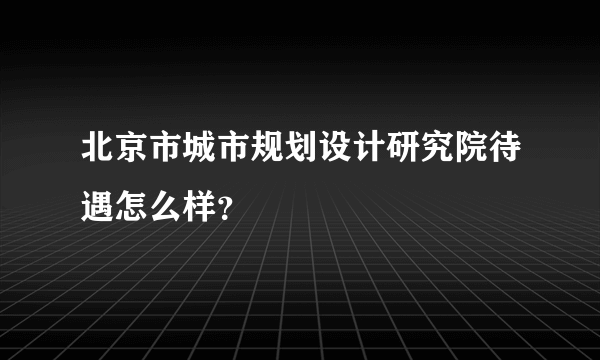 北京市城市规划设计研究院待遇怎么样？