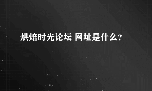 烘焙时光论坛 网址是什么？