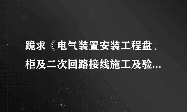 跪求《电气装置安装工程盘、柜及二次回路接线施工及验收规范》（GB50171-2012）电子版