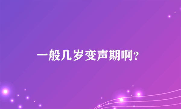 一般几岁变声期啊？