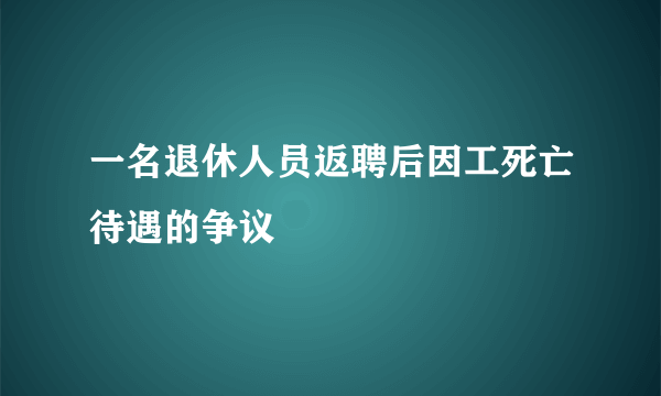 一名退休人员返聘后因工死亡待遇的争议