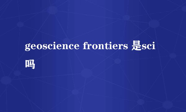 geoscience frontiers 是sci吗