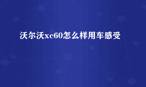 沃尔沃xc60怎么样用车感受