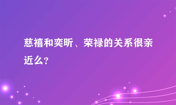 慈禧和奕昕、荣禄的关系很亲近么？