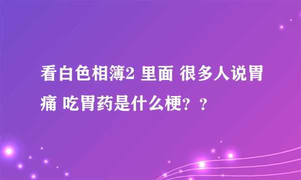 看白色相簿2 里面 很多人说胃痛 吃胃药是什么梗？？