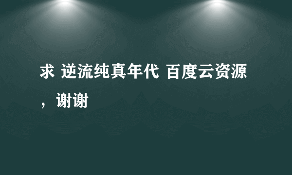 求 逆流纯真年代 百度云资源，谢谢