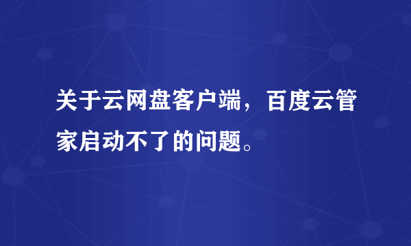 关于云网盘客户端，百度云管家启动不了的问题。