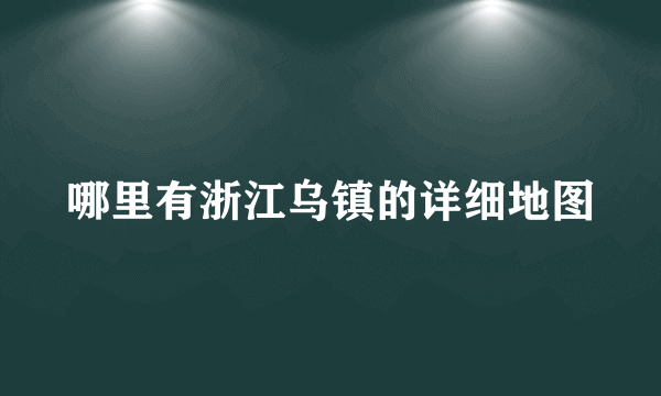 哪里有浙江乌镇的详细地图