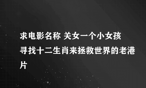 求电影名称 关女一个小女孩寻找十二生肖来拯救世界的老港片