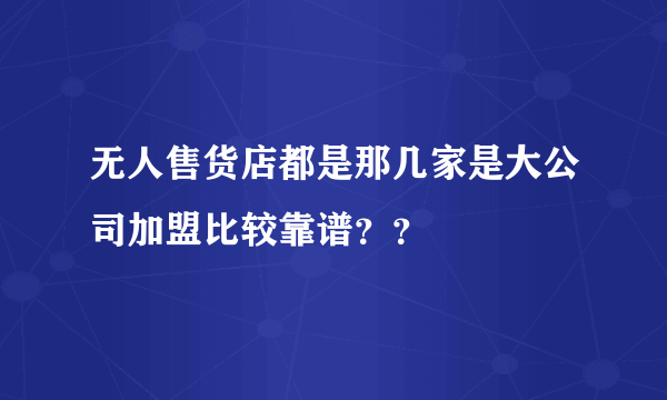 无人售货店都是那几家是大公司加盟比较靠谱？？