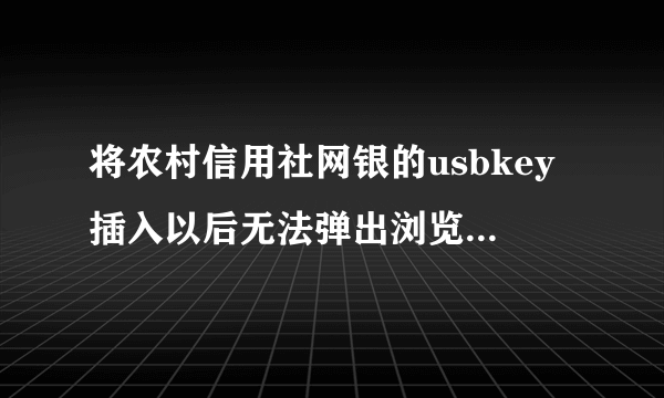 将农村信用社网银的usbkey插入以后无法弹出浏览器。手动打开浏览器点击企业网上银行也进不去，是为什么？