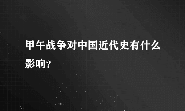 甲午战争对中国近代史有什么影响？