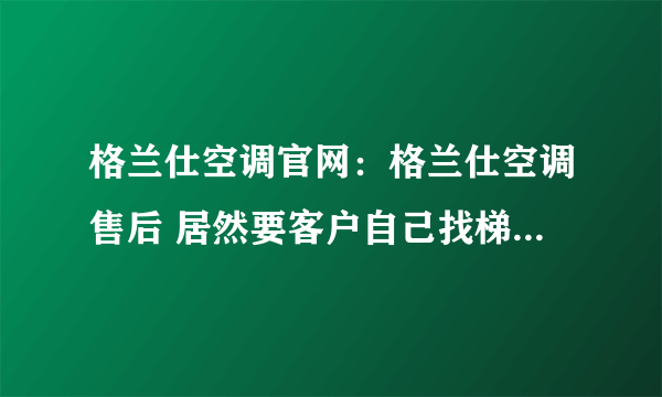 格兰仕空调官网：格兰仕空调售后 居然要客户自己找梯子 因为他们够不到空调维修不成！