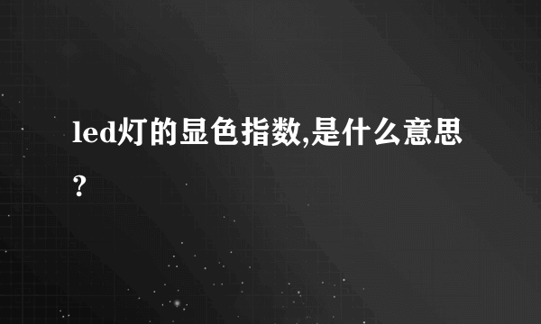 led灯的显色指数,是什么意思?