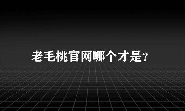 老毛桃官网哪个才是？