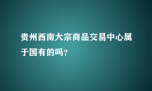 贵州西南大宗商品交易中心属于国有的吗？