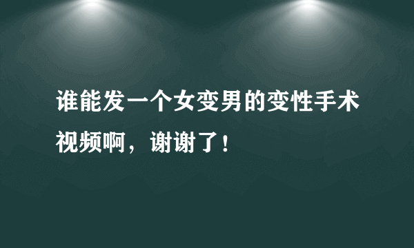 谁能发一个女变男的变性手术视频啊，谢谢了！