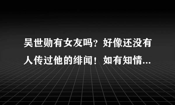 吴世勋有女友吗？好像还没有人传过他的绯闻！如有知情人麻烦说一下！